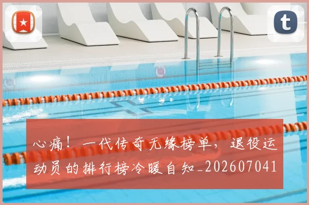 心痛!一代传奇无缘榜单,退役运动员的排行榜冷暖自知_20260704174018_20260722163421