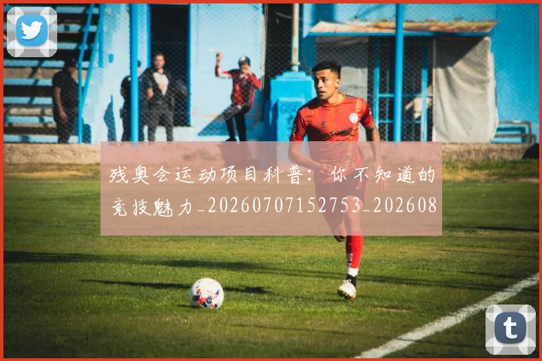 残奥会运动项目科普:你不知道的竞技魅力_20260707152753_20260801170726