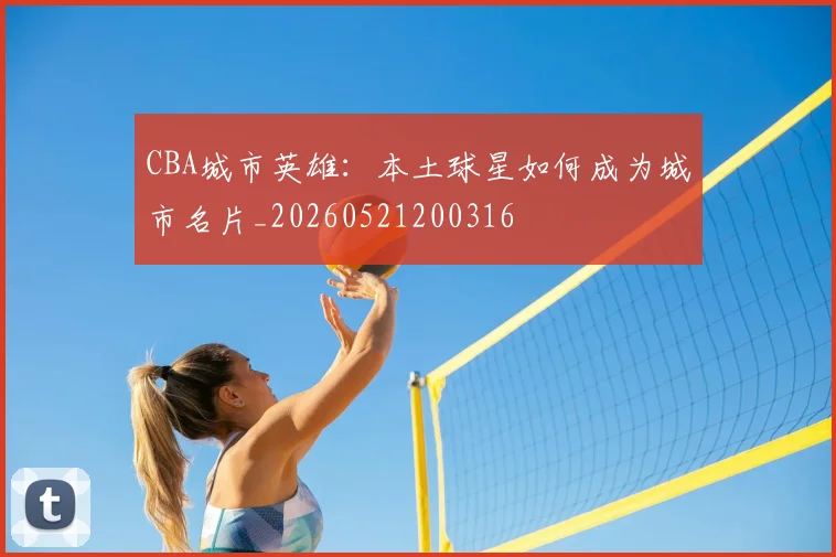 CBA城市英雄：本土球星如何成为城市名片_20260521200316