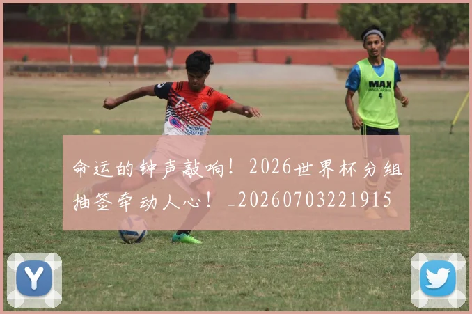 命运的钟声敲响！2026世界杯分组抽签牵动人心！_20260703221915