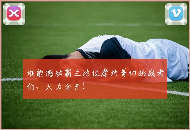 谁能撼动霸主地位摩纳哥的挑战者们，火力全开！