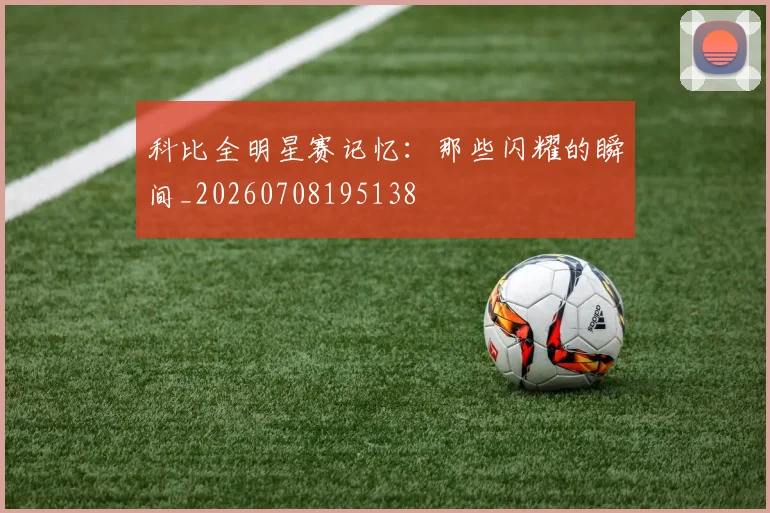科比全明星赛记忆:那些闪耀的瞬间_20260708195138