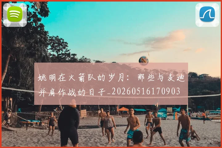 姚明在火箭队的岁月：那些与麦迪并肩作战的日子_20260516170903
