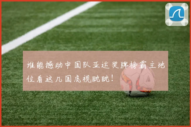 谁能撼动中国队亚运奖牌榜霸主地位看这几国虎视眈眈！