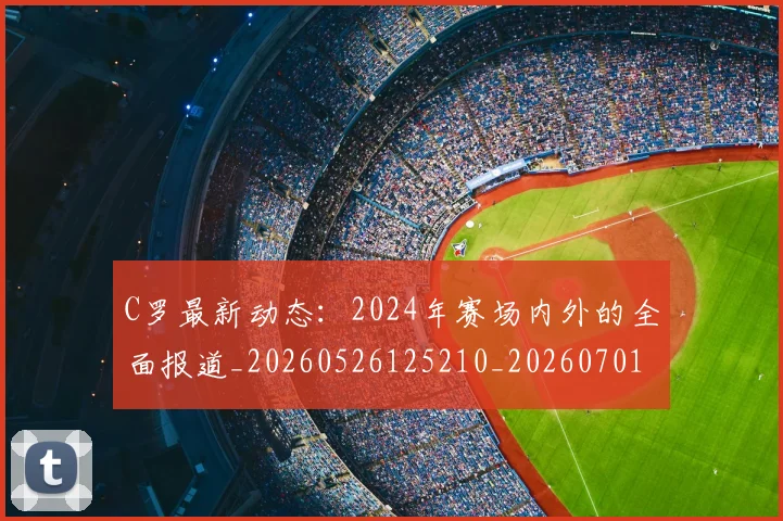 C罗最新动态：2024年赛场内外的全面报道_20260526125210_20260701213031