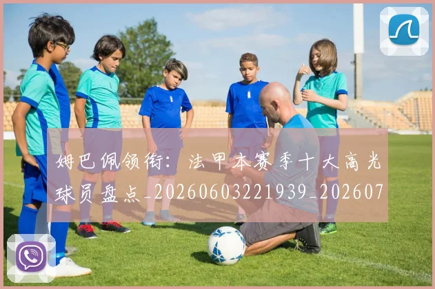 姆巴佩领衔：法甲本赛季十大高光球员盘点_20260603221939_20260703232418