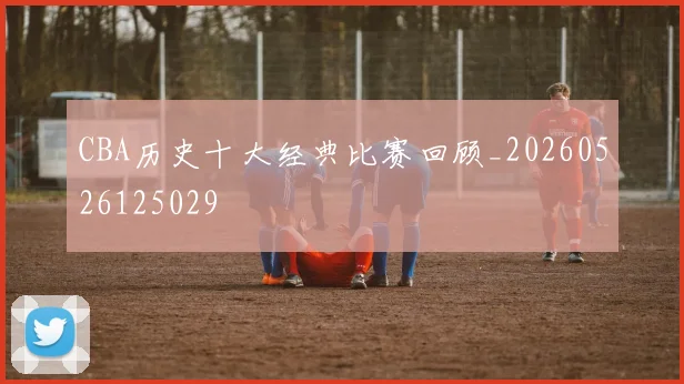 CBA历史十大经典比赛回顾_20260526125029