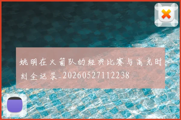 姚明在火箭队的经典比赛与高光时刻全记录_20260527112238