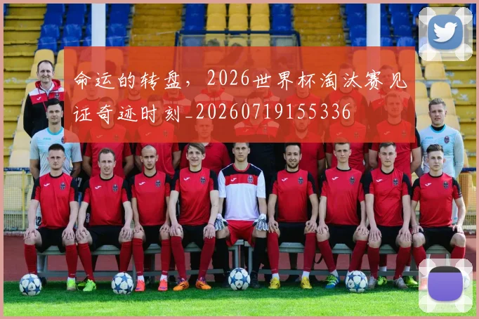 命运的转盘,2026世界杯淘汰赛见证奇迹时刻_20260719155336