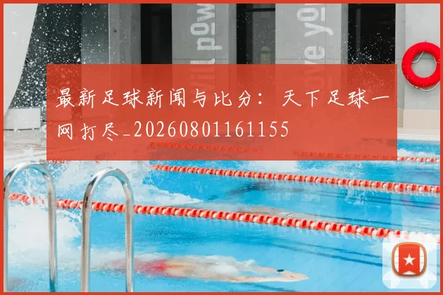 最新足球新闻与比分：天下足球一网打尽_20260801161155