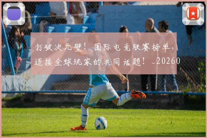 打破次元壁!国际电竞联赛榜单,连接全球玩家的共同话题!_20260707014231