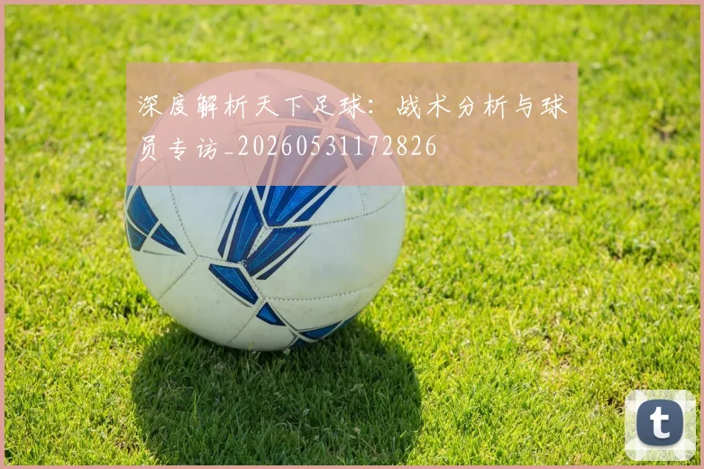 深度解析天下足球:战术分析与球员专访_20260531172826