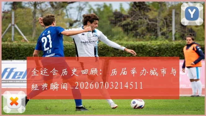 全运会历史回顾：历届举办城市与经典瞬间_20260703214511