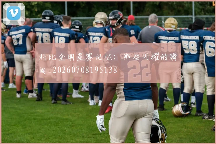 科比全明星赛记忆:那些闪耀的瞬间_20260708195138