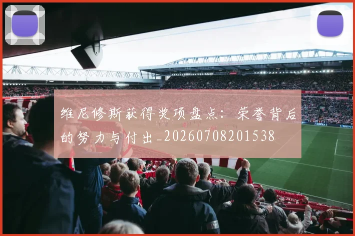 维尼修斯获得奖项盘点:荣誉背后的努力与付出_20260708201538
