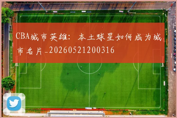 CBA城市英雄:本土球星如何成为城市名片_20260521200316