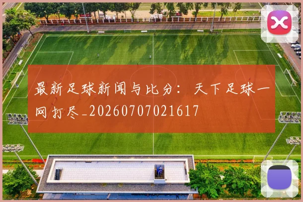 最新足球新闻与比分:天下足球一网打尽_20260707021617