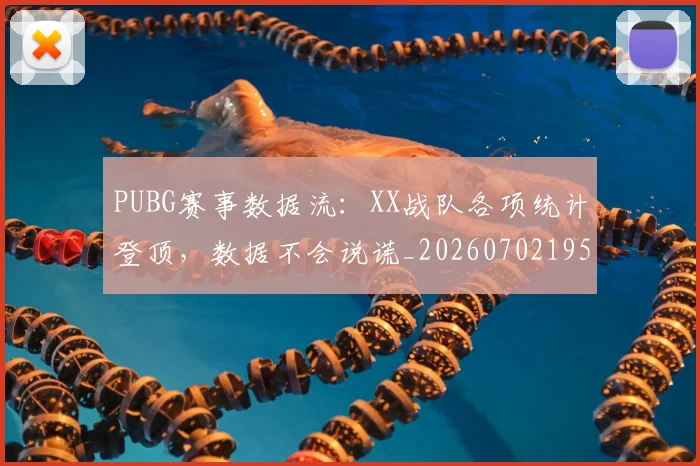 PUBG赛事数据流：XX战队各项统计登顶，数据不会说谎_20260702195521_20260714215049