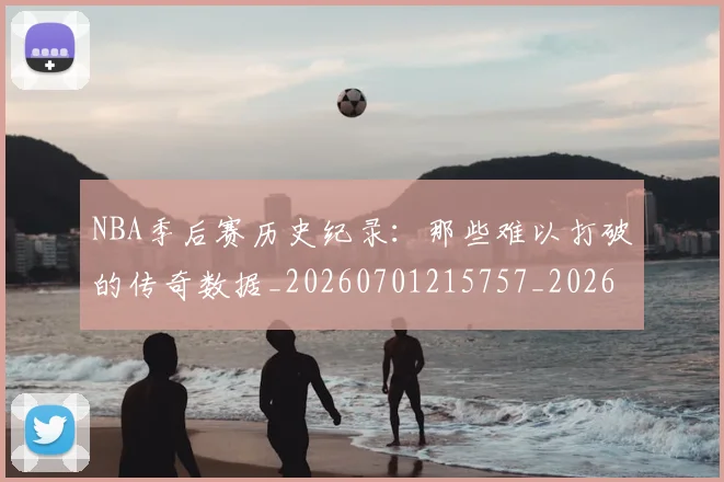 NBA季后赛历史纪录:那些难以打破的传奇数据_20260701215757_20260714210823