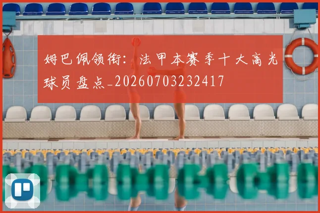 姆巴佩领衔：法甲本赛季十大高光球员盘点_20260703232417