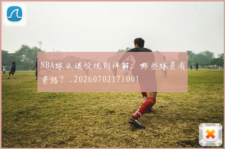 NBA球衣退役规则详解：哪些球员有资格？_20260702171001