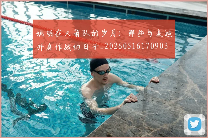 姚明在火箭队的岁月：那些与麦迪并肩作战的日子_20260516170903