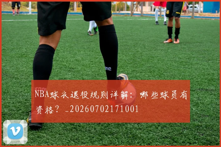 NBA球衣退役规则详解：哪些球员有资格？_20260702171001