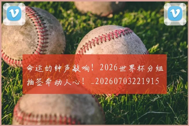 命运的钟声敲响!2026世界杯分组抽签牵动人心!_20260703221915