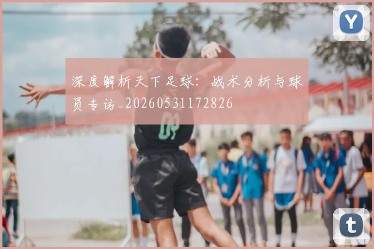 深度解析天下足球：战术分析与球员专访_20260531172826