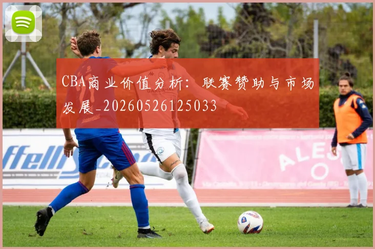 CBA商业价值分析：联赛赞助与市场发展_20260526125033