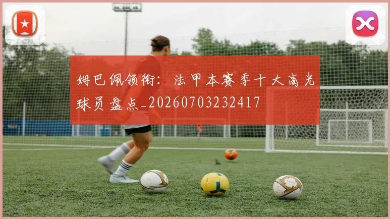 姆巴佩领衔：法甲本赛季十大高光球员盘点_20260703232417