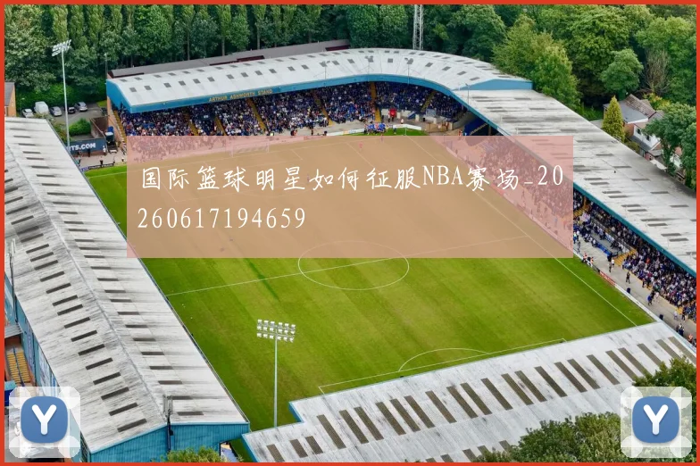 国际篮球明星如何征服NBA赛场_20260617194659