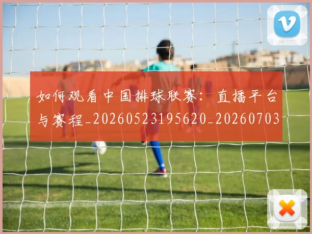如何观看中国排球联赛：直播平台与赛程_20260523195620_20260703230742_20260720183152