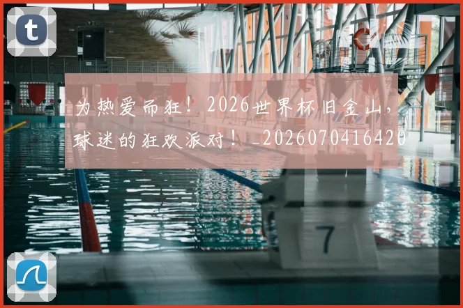 为热爱而狂！2026世界杯旧金山，球迷的狂欢派对！_20260704164207