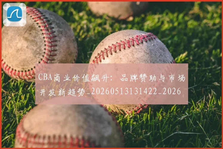 CBA商业价值飙升：品牌赞助与市场开发新趋势_20260513131422_20260712044242