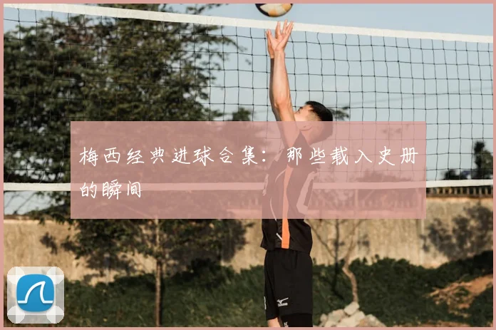梅西经典进球合集：那些载入史册的瞬间
