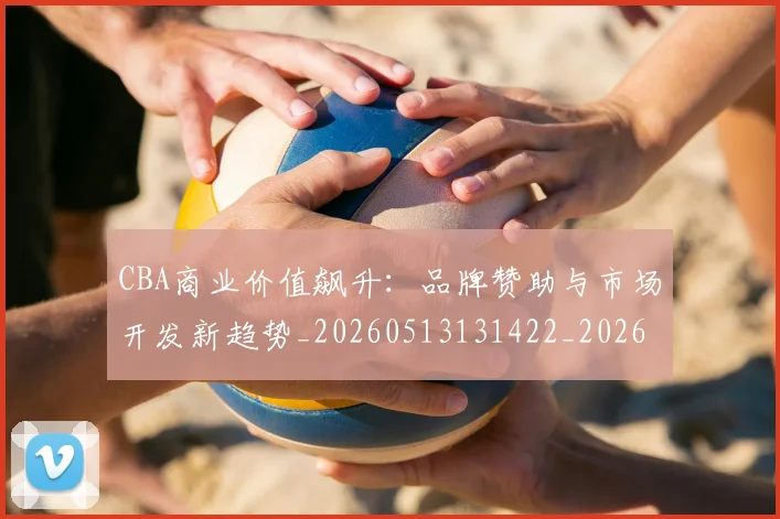 CBA商业价值飙升：品牌赞助与市场开发新趋势_20260513131422_20260712044242