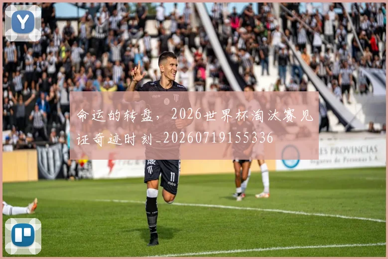 命运的转盘，2026世界杯淘汰赛见证奇迹时刻_20260719155336
