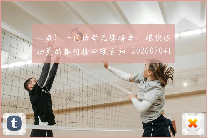 心痛！一代传奇无缘榜单，退役运动员的排行榜冷暖自知_20260704174018_20260722163421