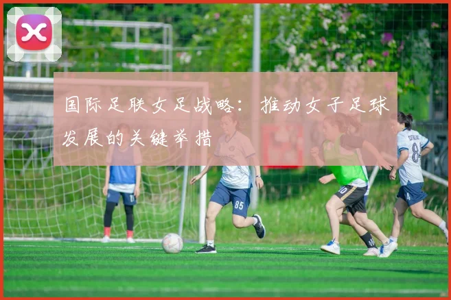 国际足联女足战略：推动女子足球发展的关键举措