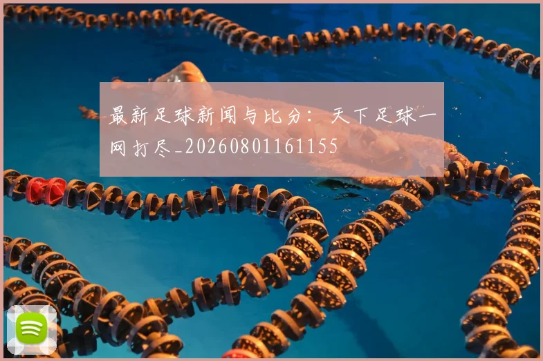 最新足球新闻与比分:天下足球一网打尽_20260801161155