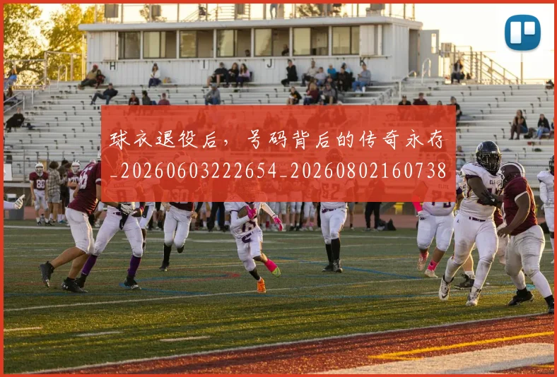 球衣退役后,号码背后的传奇永存_20260603222654_20260802160738