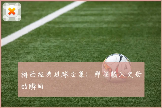 梅西经典进球合集:那些载入史册的瞬间