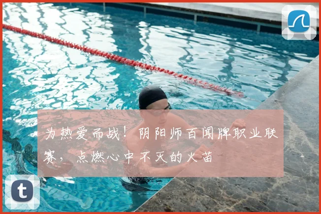 为热爱而战!阴阳师百闻牌职业联赛,点燃心中不灭的火苗