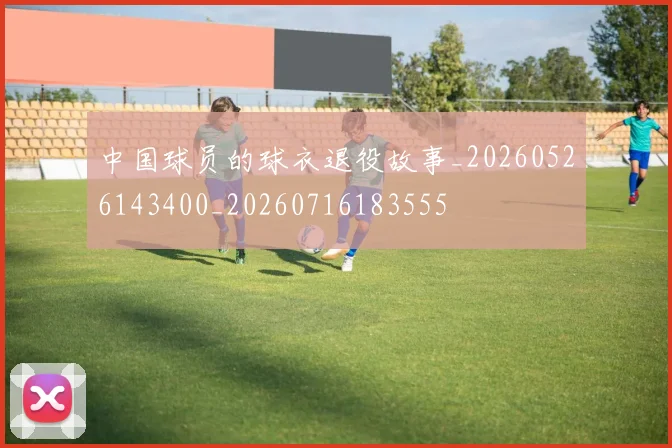 中国球员的球衣退役故事_20260526143400_20260716183555