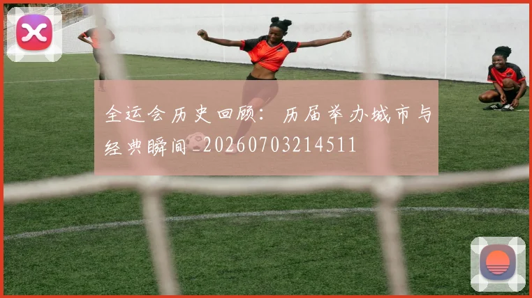 全运会历史回顾:历届举办城市与经典瞬间_20260703214511
