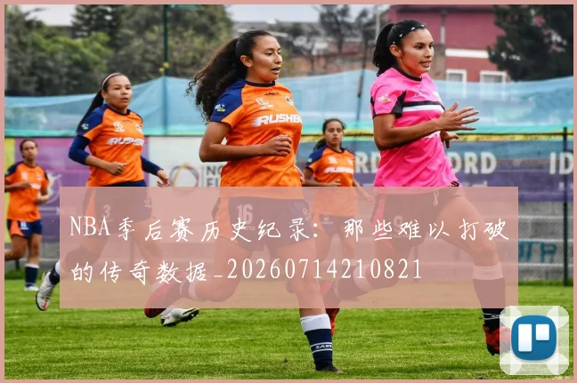 NBA季后赛历史纪录：那些难以打破的传奇数据_20260714210821