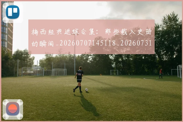 梅西经典进球合集:那些载入史册的瞬间_20260707145118_20260731182215