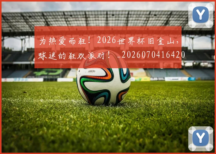 为热爱而狂！2026世界杯旧金山，球迷的狂欢派对！_20260704164207