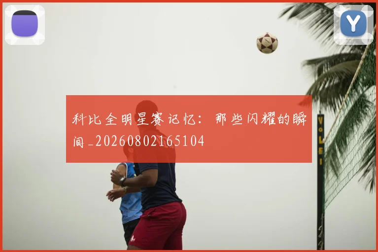 科比全明星赛记忆:那些闪耀的瞬间_20260802165104